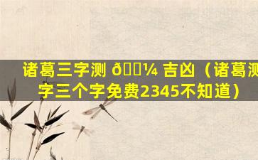 诸葛三字测 🐼 吉凶（诸葛测字三个字免费2345不知道）